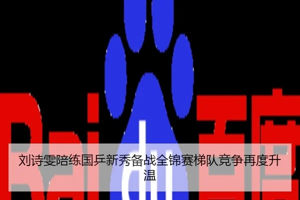 刘诗雯陪练国乒新秀备战全锦赛梯队竞争再度升温