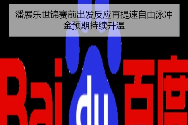潘展乐世锦赛前出发反应再提速自由泳冲金预期持续升温