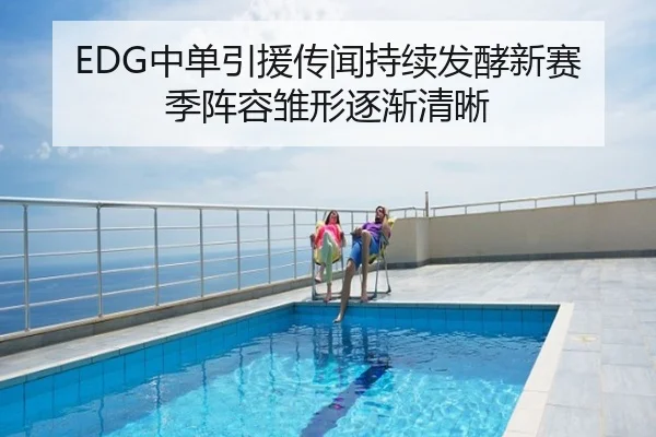 EDG中单引援传闻持续发酵新赛季阵容雏形逐渐清晰