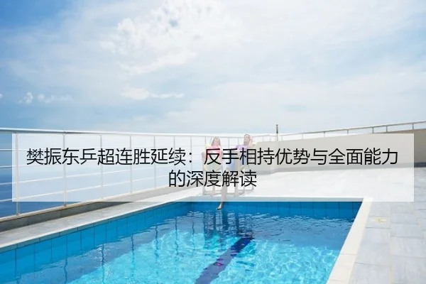 樊振东乒超连胜延续：反手相持优势与全面能力的深度解读