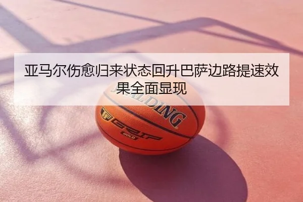 亚马尔伤愈归来状态回升巴萨边路提速效果全面显现